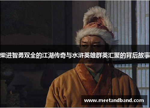 柴进智勇双全的江湖传奇与水浒英雄群英汇聚的背后故事